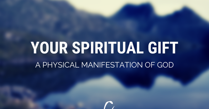 Your Spiritual Gift…. A Physical Manifestation of God