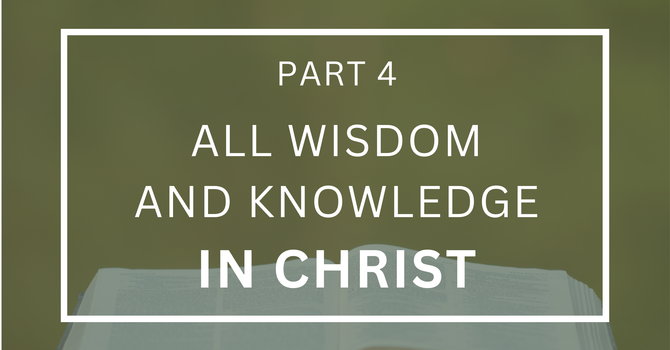All Wisdom and Knowledge In Christ - Part 4