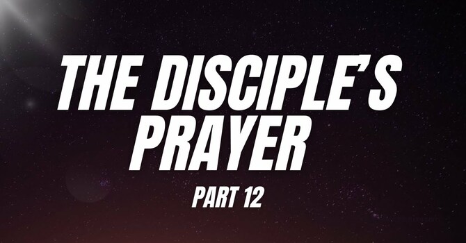 The Disciple's Prayer - PART 12