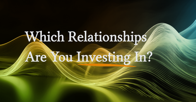 Which Relationships Are You Investing In?