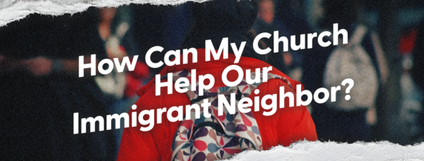 How Can My Church Help Our Immigrant Neighbor?