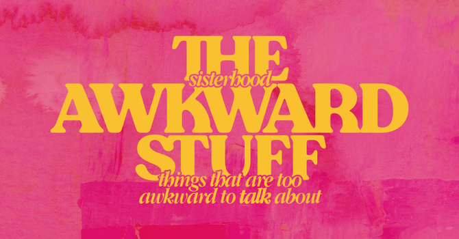 SISTERHOOD: The Awkward Stuff