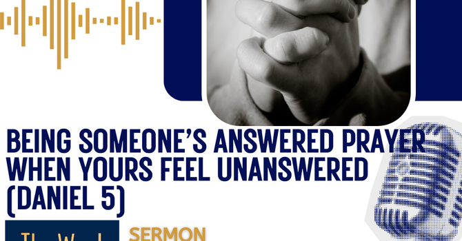 Being someone’s answered prayer when yours feel unanswered (Daniel 5- Sermon)