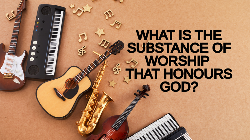 WHAT IS THE SUBSTANCE OF WORSHIP THAT HONOURS GOD?