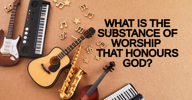 WHAT IS THE SUBSTANCE OF WORSHIP THAT HONOURS GOD?