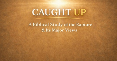  Caught Up: A Biblical Study of the Rapture & Its Major Views