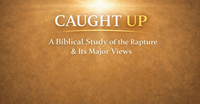  Caught Up: A Biblical Study of the Rapture & Its Major Views - Part 1