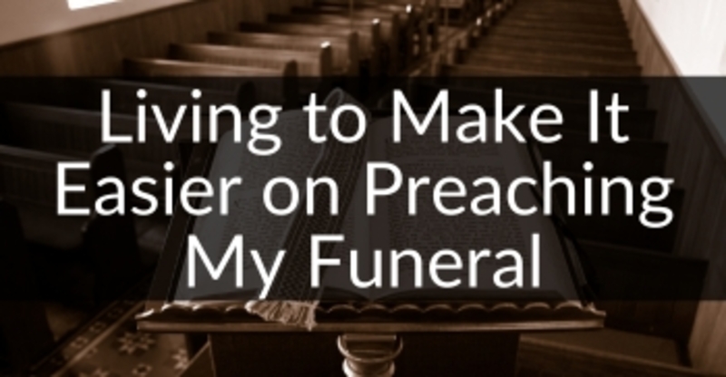 Living to Make It Easier on Preaching My Funeral