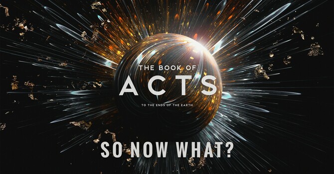 "The Book of Acts: to the Ends of the Earth | So Now What?"