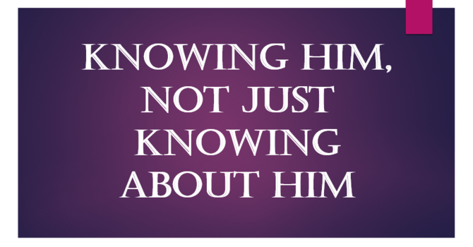 Knowing Him, Not just Knowing about Him