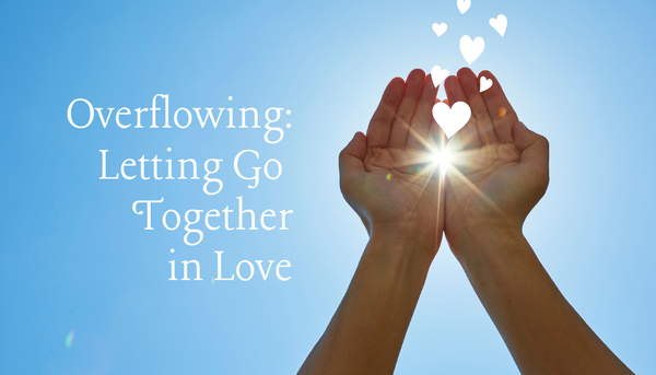 This Week- Overflowing: Letting Go Together in Love