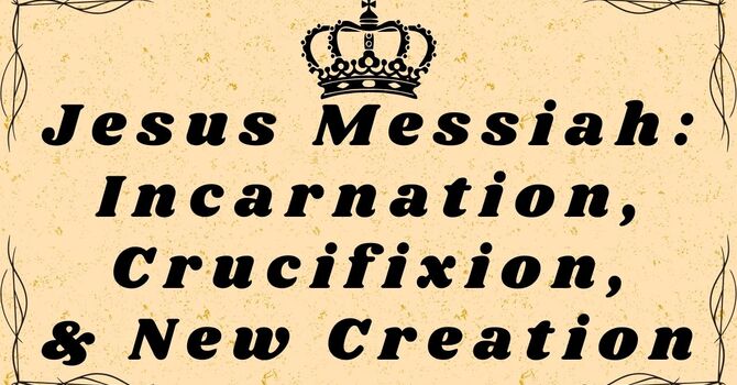 Jesus the Messiah: The Incarnation, the Crucifixion, & the New Creation