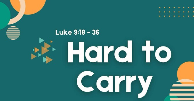 Hard to Carry - Luke 9:18-36 