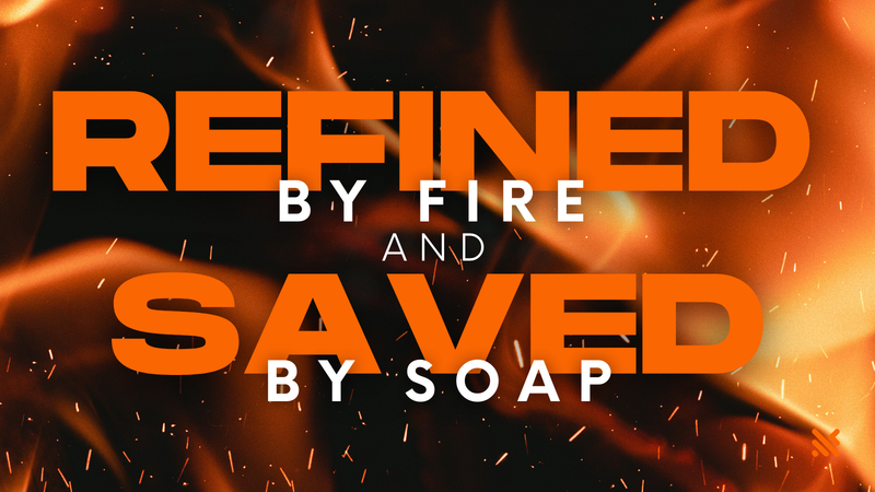 "REFINED BY FIRE AND SAVED BY SOAP"