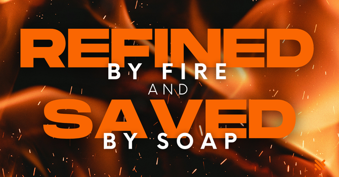 "REFINED BY FIRE AND SAVED BY SOAP"