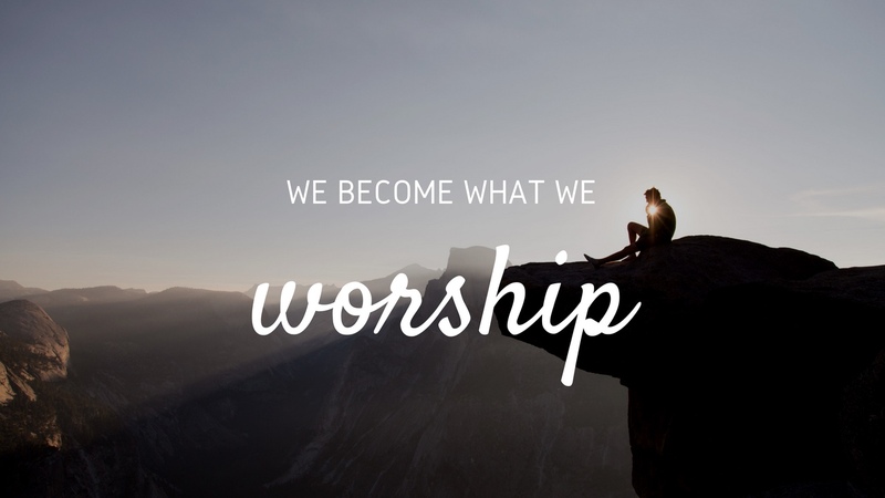 What We Worship Shapes Who We Become