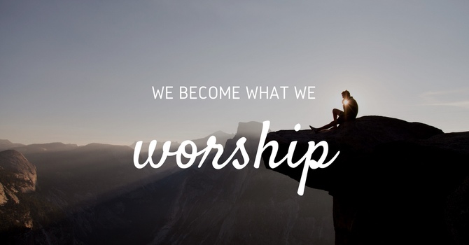 What We Worship Shapes Who We Become