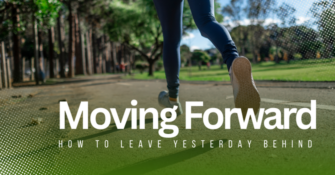 Moving Forward: How To Leave Yesterday Behind