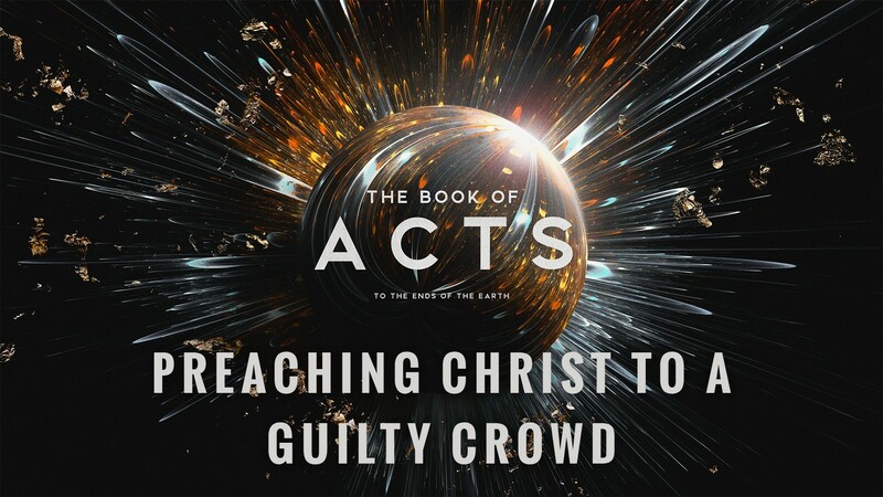 "The Book of Acts: To the Ends of the Earth | Preaching Christ to a Guilty Crowd"