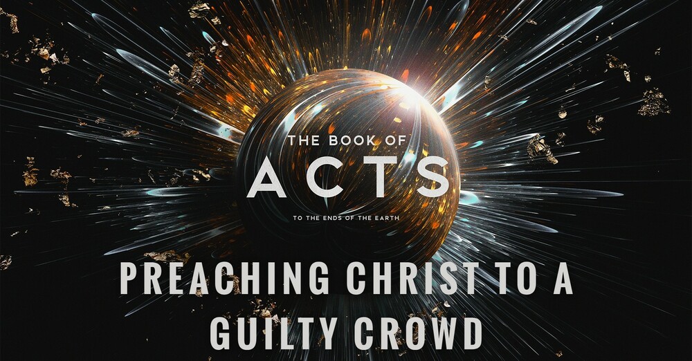 "The Book of Acts: To the Ends of the Earth | Preaching Christ to a Guilty Crowd"