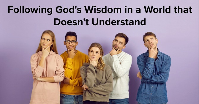 Following God’s Wisdom in a World that Doesn’t Understand