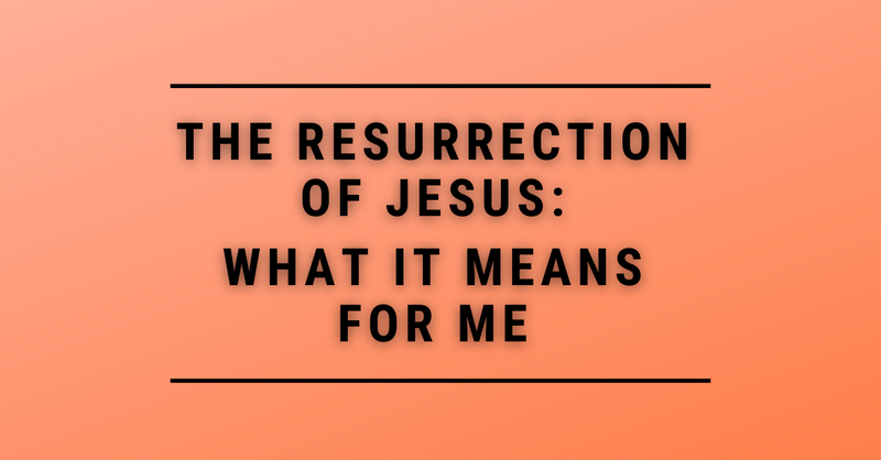 The Resurrection of Jesus: What it Means for Me