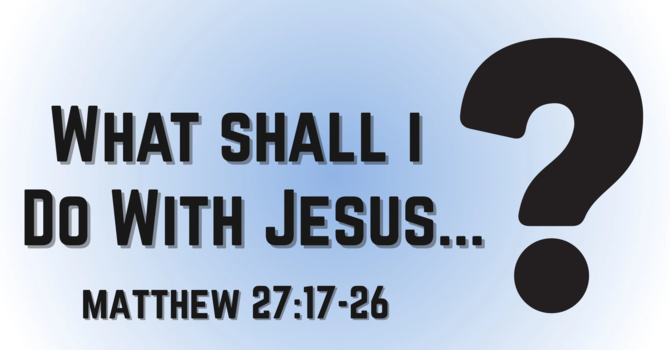 What Shall I Do With Jesus…?