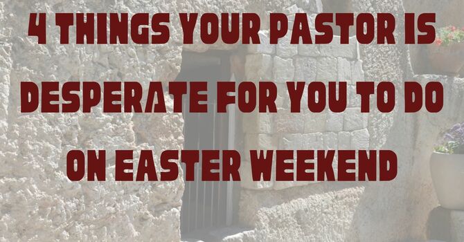 “4 Things Your Pastor Is DESPERATE for You To Do on Easter Weekend”  image
