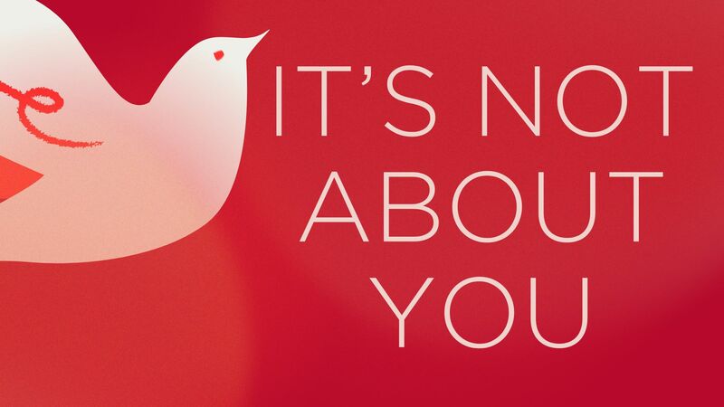 It's Not About You