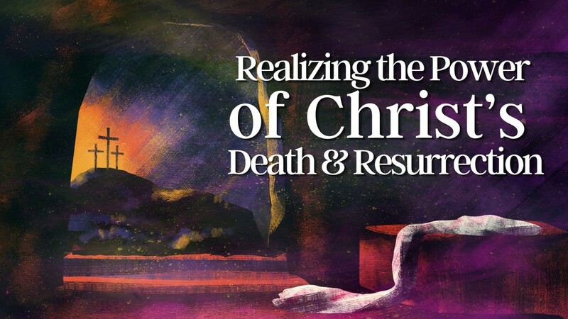 Realizing the Power of Christ’s Death & Resurrection