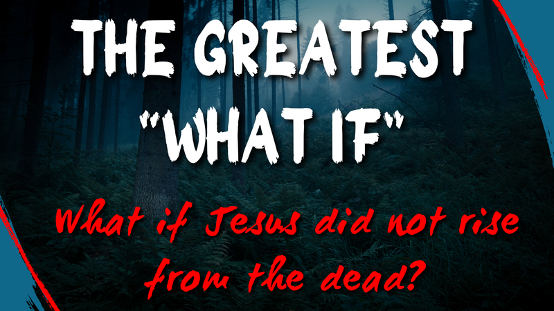 The Greatest "What If" - What If Jesus did not rise from the dead? 