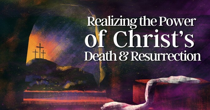 Realizing the Power of Christ’s Death & Resurrection