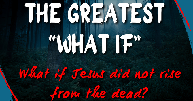 The Greatest "What If" - What If Jesus did not rise from the dead? 