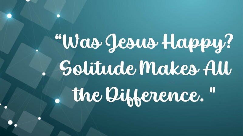 Was Jesus Happy? Solitude Make All the Difference