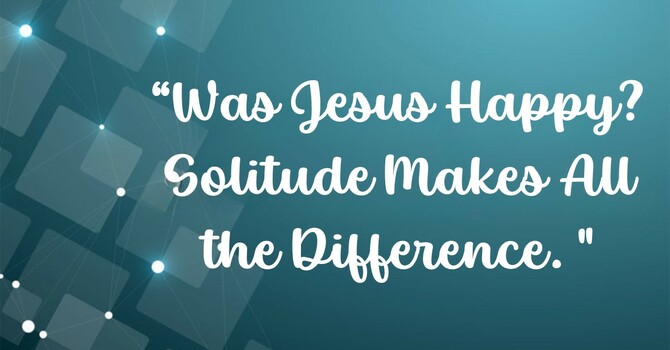 Was Jesus Happy? Solitude Make All the Difference