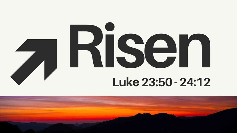 Risen - Luke 23:50-24:12 