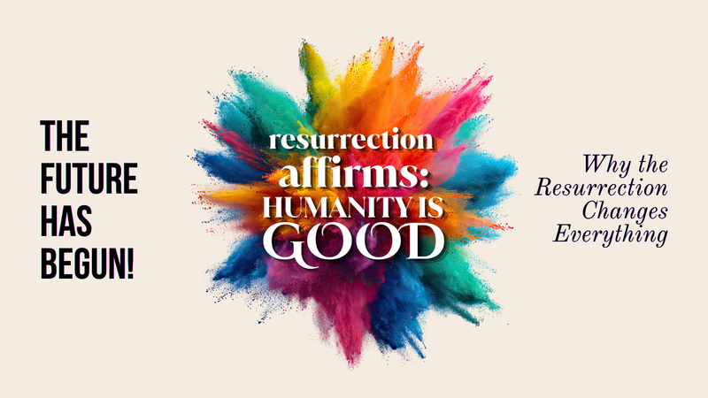Resurrection affirms: Humanity is Good.