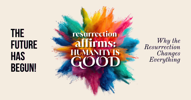 Resurrection affirms: Humanity is Good.