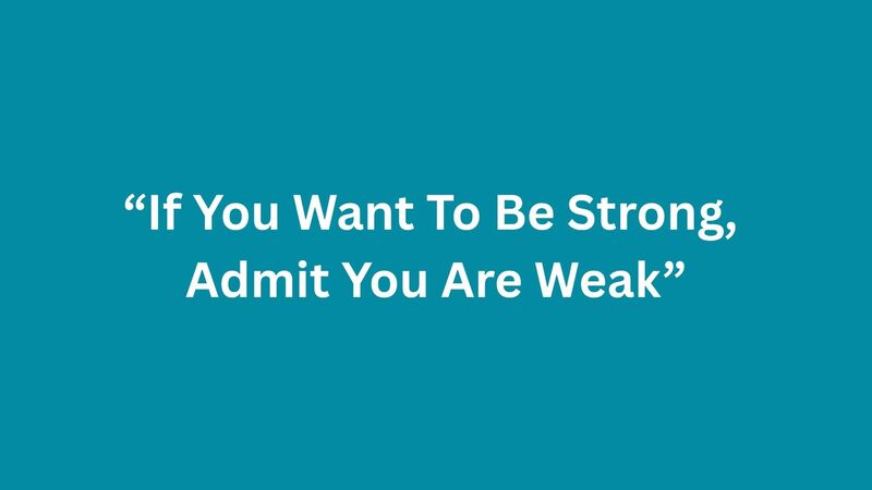 If You Want To Be Strong, Admit You Are Weak.