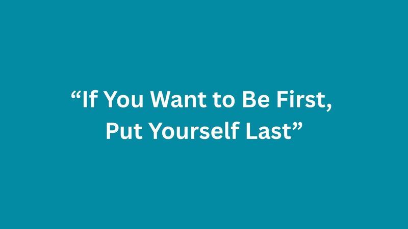 If You Want To Be First, Put Yourself Last.