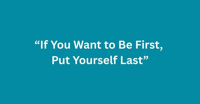 If You Want To Be First, Put Yourself Last.