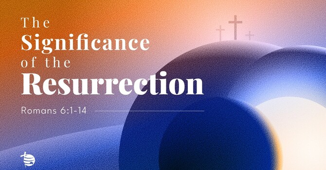 Romans 6:1-14 - "The Significance of the Resurrection"