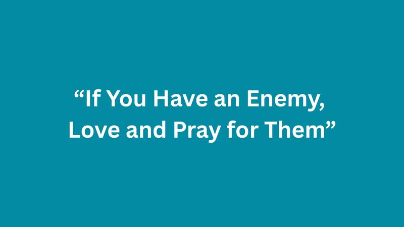 If You Have An Enemy, Love and Pray For Them.