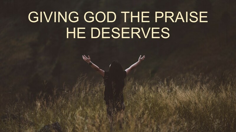 GIVING GOD THE PRAISE HE DESERVES