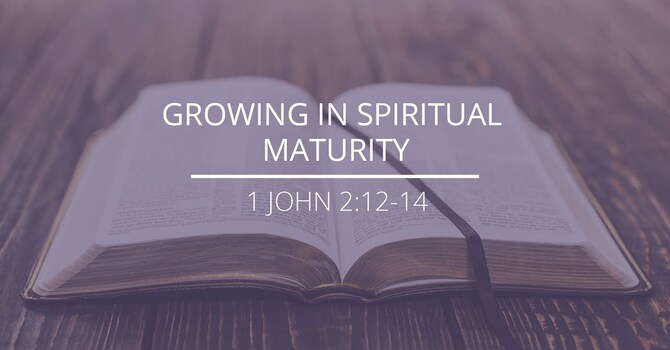 1 John 2:12-14 - "Growing In Spiritual Maturity"