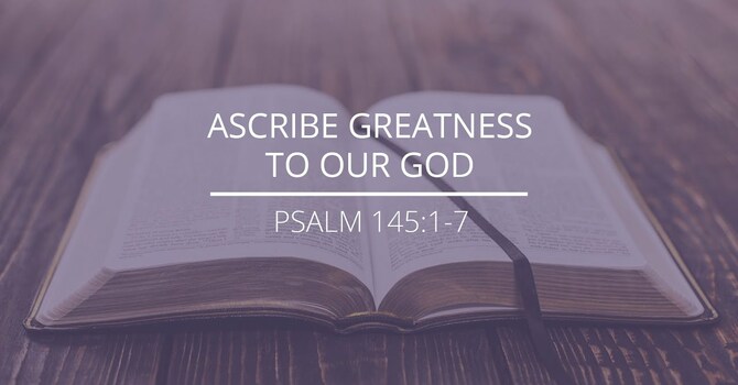 Psalm 145:1-7 - "Ascribe Greatness to Our God"
