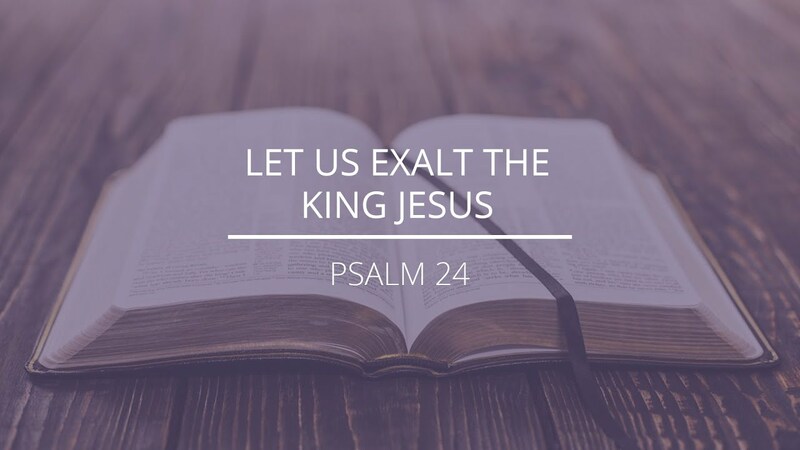 Psalm 24 - "Let Us Exalt the King Jesus"