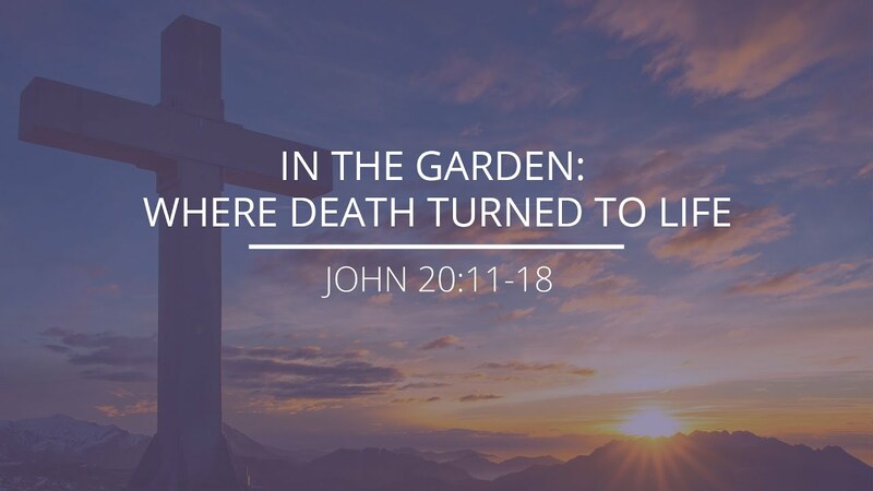 John 20:11-18 - "In The Garden: Where Death Turned To Life"
