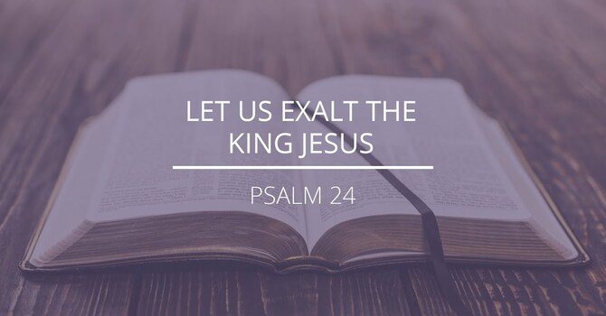 Psalm 24 - "Let Us Exalt the King Jesus"