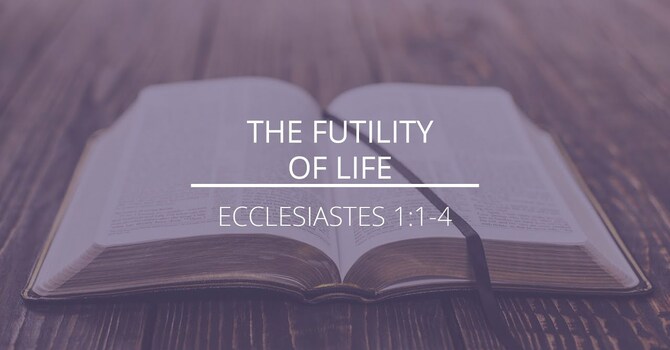 Ecclesiastes 1:1-4 - "The Futility of Life"
